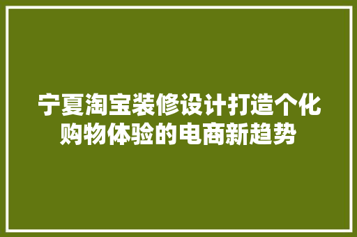 宁夏淘宝装修设计打造个化购物体验的电商新趋势
