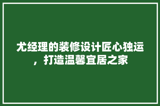 尤经理的装修设计匠心独运，打造温馨宜居之家