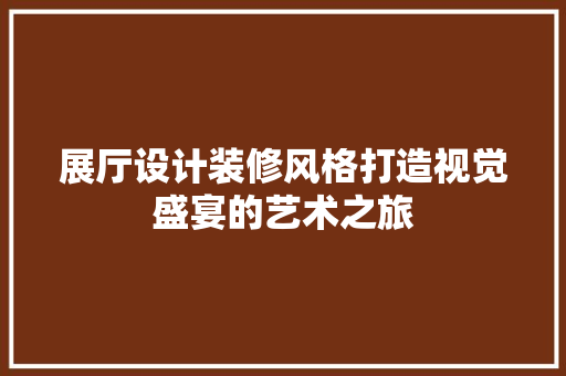 展厅设计装修风格打造视觉盛宴的艺术之旅