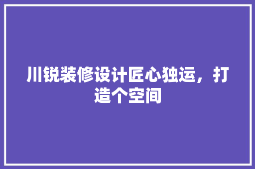川锐装修设计匠心独运，打造个空间