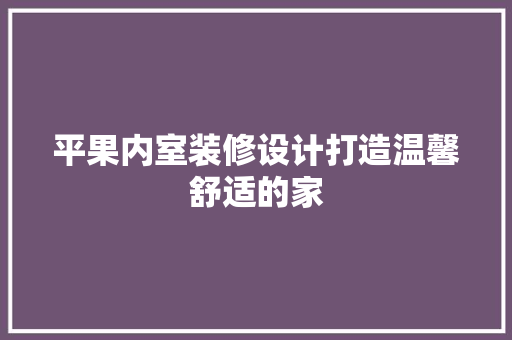 平果内室装修设计打造温馨舒适的家