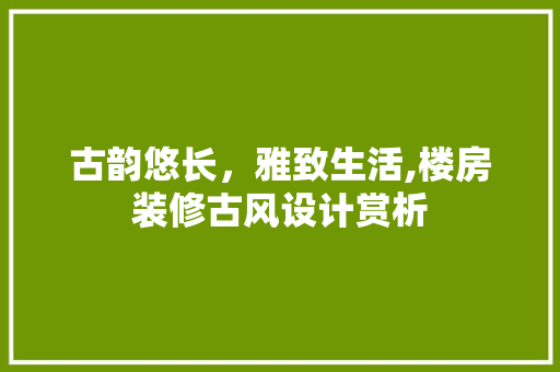 古韵悠长，雅致生活,楼房装修古风设计赏析