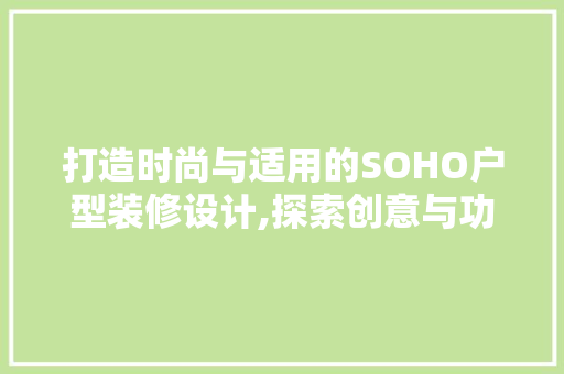 打造时尚与适用的SOHO户型装修设计,探索创意与功能并重的空间布局