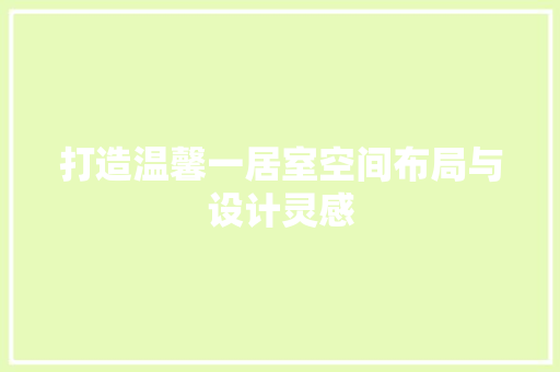 打造温馨一居室空间布局与设计灵感