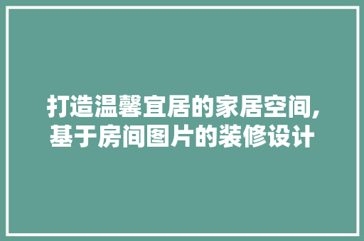 打造温馨宜居的家居空间,基于房间图片的装修设计