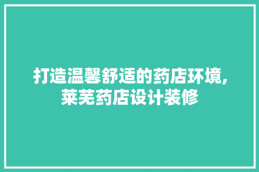 打造温馨舒适的药店环境,莱芜药店设计装修