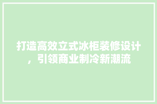 打造高效立式冰柜装修设计，引领商业制冷新潮流