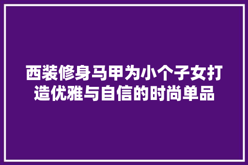 西装修身马甲为小个子女打造优雅与自信的时尚单品