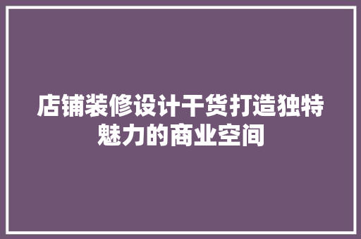店铺装修设计干货打造独特魅力的商业空间