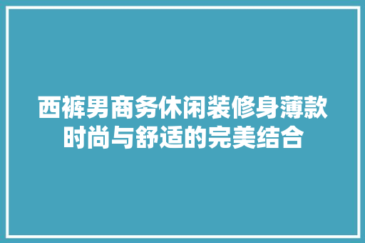 西裤男商务休闲装修身薄款时尚与舒适的完美结合