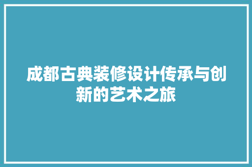 成都古典装修设计传承与创新的艺术之旅