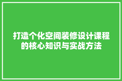 打造个化空间装修设计课程的核心知识与实战方法