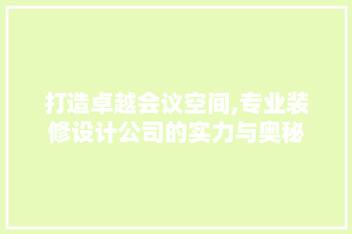 打造卓越会议空间,专业装修设计公司的实力与奥秘