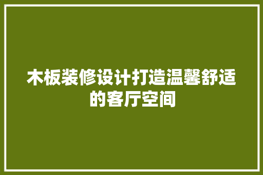 木板装修设计打造温馨舒适的客厅空间