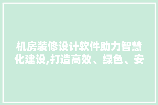 机房装修设计软件助力智慧化建设,打造高效、绿色、安全的现代数据中心  第1张