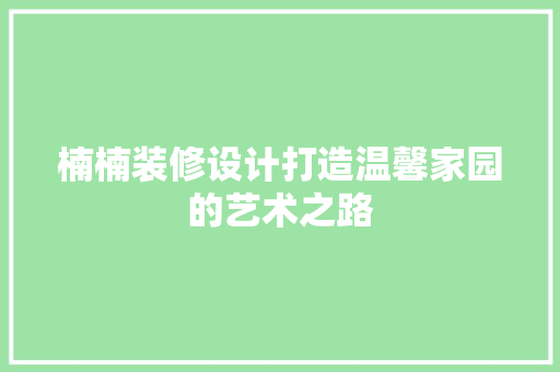 楠楠装修设计打造温馨家园的艺术之路