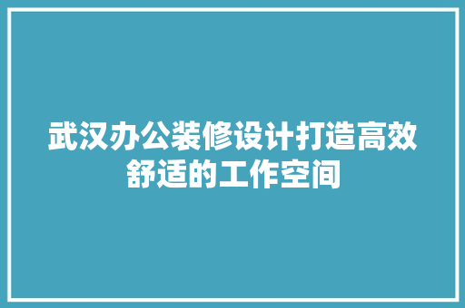 武汉办公装修设计打造高效舒适的工作空间