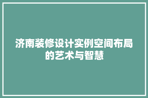 济南装修设计实例空间布局的艺术与智慧