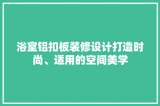 浴室铝扣板装修设计打造时尚、适用的空间美学