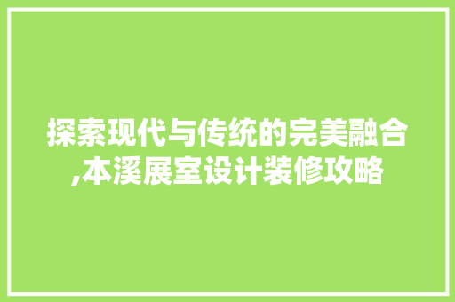 探索现代与传统的完美融合,本溪展室设计装修攻略