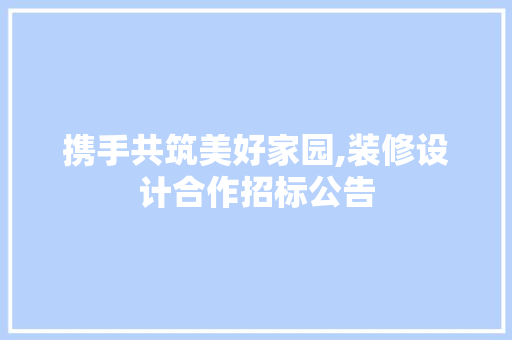携手共筑美好家园,装修设计合作招标公告