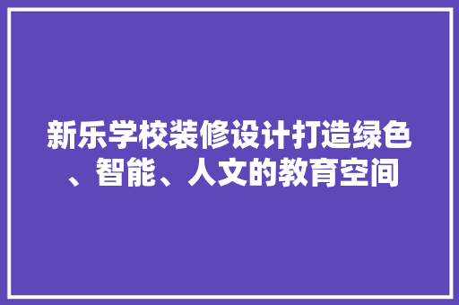 新乐学校装修设计打造绿色、智能、人文的教育空间