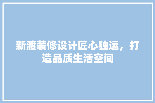 新渡装修设计匠心独运，打造品质生活空间