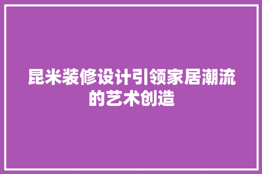 昆米装修设计引领家居潮流的艺术创造