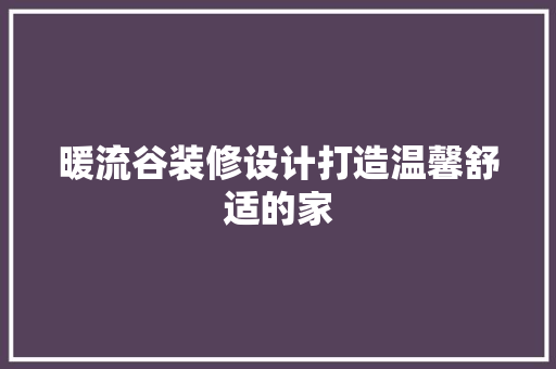 暖流谷装修设计打造温馨舒适的家