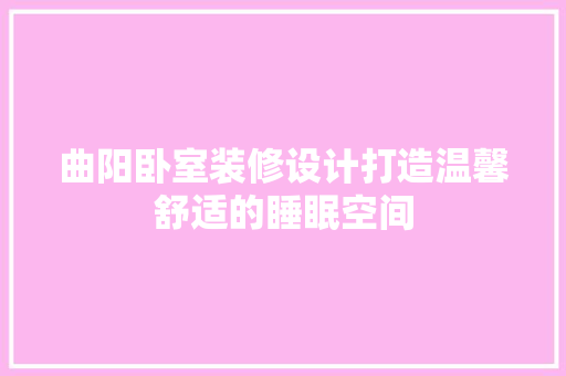 曲阳卧室装修设计打造温馨舒适的睡眠空间