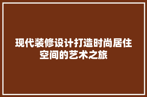 现代装修设计打造时尚居住空间的艺术之旅