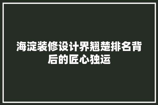 海淀装修设计界翘楚排名背后的匠心独运