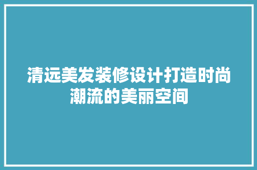 清远美发装修设计打造时尚潮流的美丽空间