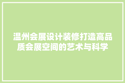 温州会展设计装修打造高品质会展空间的艺术与科学