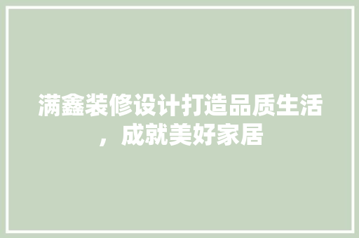 满鑫装修设计打造品质生活，成就美好家居