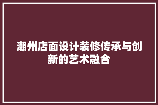潮州店面设计装修传承与创新的艺术融合