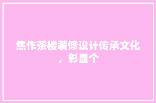 焦作茶楼装修设计传承文化，彰显个