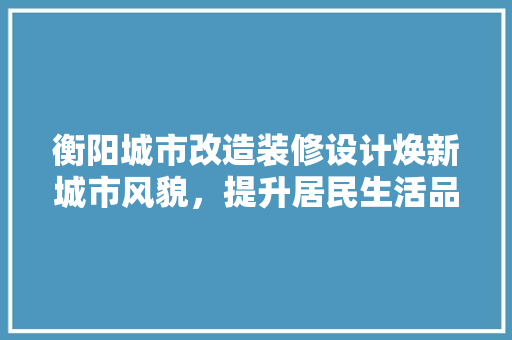衡阳城市改造装修设计焕新城市风貌，提升居民生活品质
