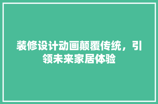 装修设计动画颠覆传统，引领未来家居体验  第1张
