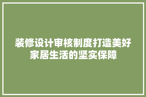 装修设计审核制度打造美好家居生活的坚实保障
