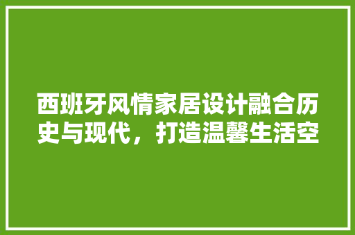 西班牙风情家居设计融合历史与现代，打造温馨生活空间  第1张