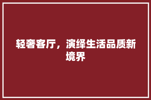 轻奢客厅，演绎生活品质新境界