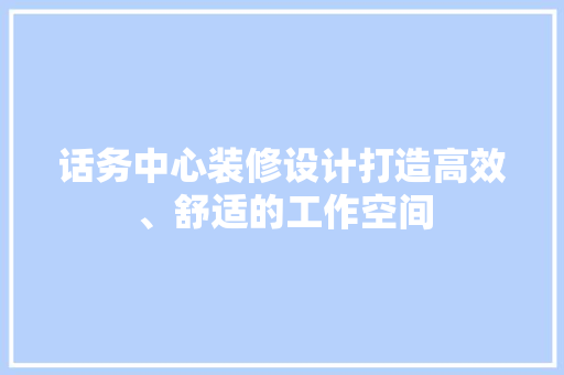 话务中心装修设计打造高效、舒适的工作空间
