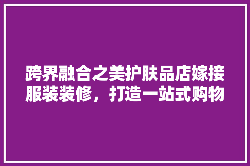 跨界融合之美护肤品店嫁接服装装修，打造一站式购物体验