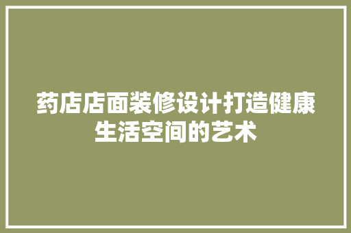 药店店面装修设计打造健康生活空间的艺术