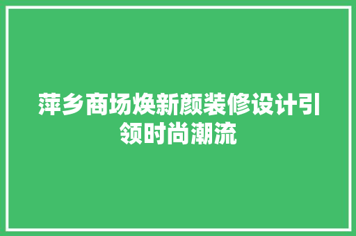 萍乡商场焕新颜装修设计引领时尚潮流
