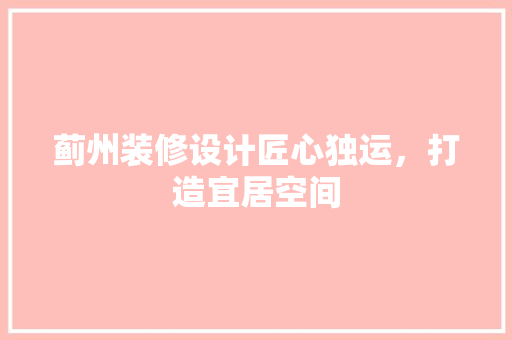 蓟州装修设计匠心独运，打造宜居空间