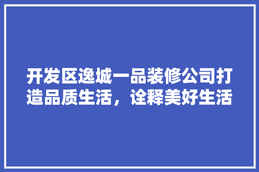 开发区逸城一品装修公司打造品质生活，诠释美好生活新境界