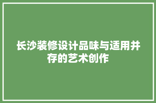 长沙装修设计品味与适用并存的艺术创作