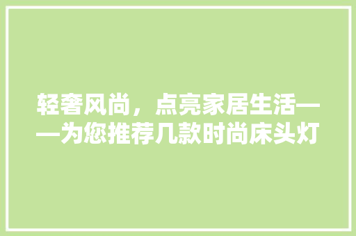 轻奢风尚，点亮家居生活——为您推荐几款时尚床头灯